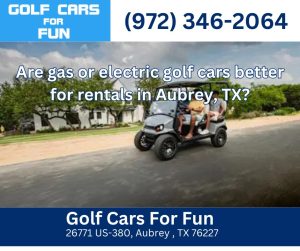 Are gas or electric golf cars better for rentals in Aubrey, TX?