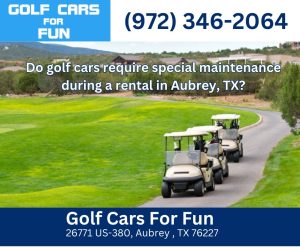 Do golf cars require special maintenance during a rental in Aubrey, TX?