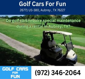 Do golf cars require special maintenance during a rental in Aubrey, TX?
