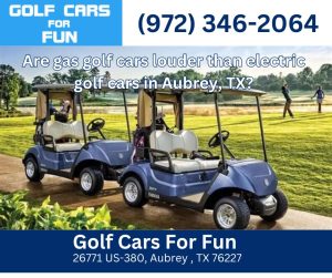 Are gas golf cars louder than electric golf cars in Aubrey, TX?