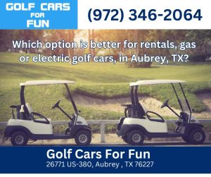 Which option is better for rentals, gas or electric golf cars, in Aubrey, TX?